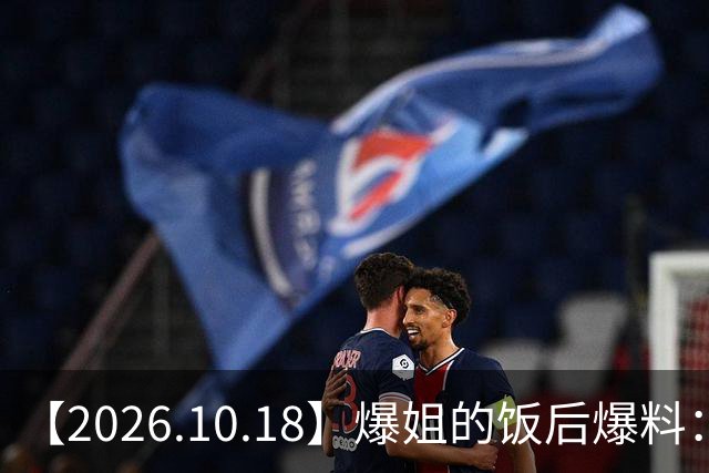 【2026.10.18】爆姐的饭后爆料：生命不止，爆料不息！