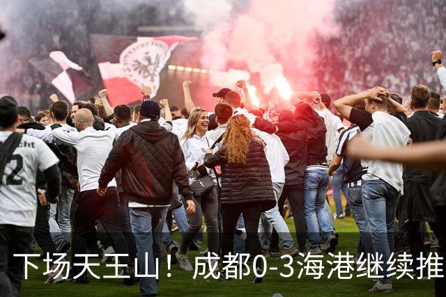 下场天王山！成都0-3海港继续推迟夺冠，王东升乌龙，武磊破门