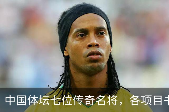 中国体坛七位传奇名将，各项目书写辉煌，姚明位列第一名