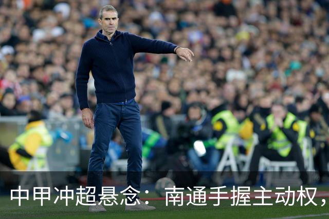 中甲冲超悬念：南通手握主动权，三队仅差2分谁能抢到最后门票？