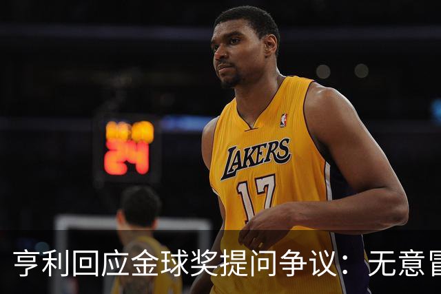 亨利回应金球奖提问争议：无意冒犯亚马尔，我愿意花钱看他踢球