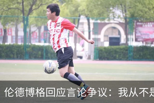 伦德博格回应言论争议：我从不是软柿子&谁也不怕 他又不是乔丹