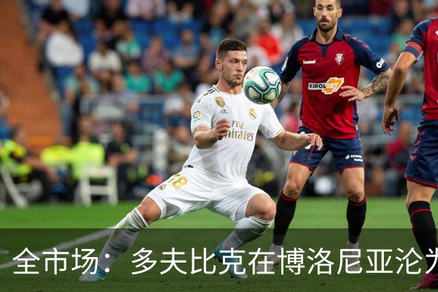 全市场：多夫比克在博洛尼亚沦为第四前锋，重返罗马不可避免