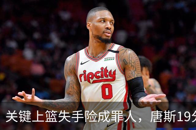 关键上篮失手险成罪人，唐斯19分13板仍助尼克斯过关