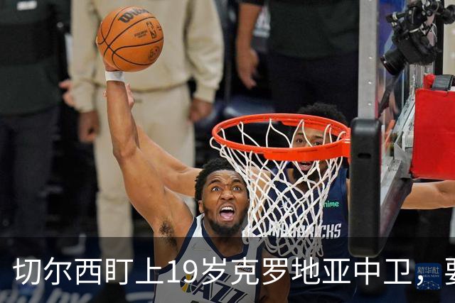 切尔西盯上19岁克罗地亚中卫，要跟拜仁巴萨皇马抢人