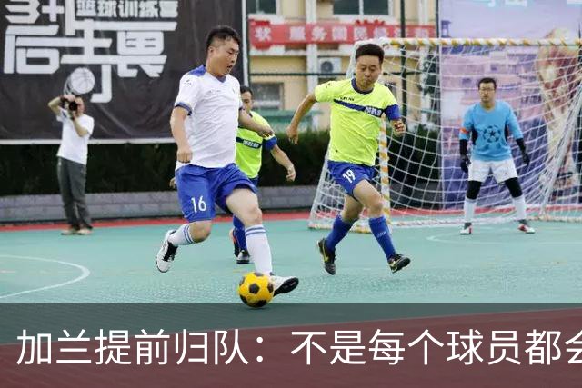 加兰提前归队：不是每个球员都会在7月份那么早回来