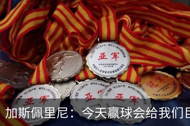 加斯佩里尼：今天赢球会给我们巨大推动