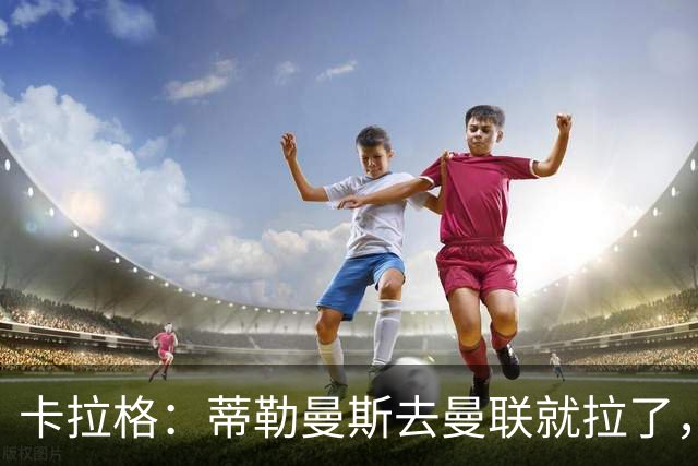 卡拉格：蒂勒曼斯去曼联就拉了，埃梅里在维拉训练很严苛