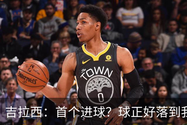 吉拉西：首个进球？球正好落到我这里，我只是顺势完成了射门