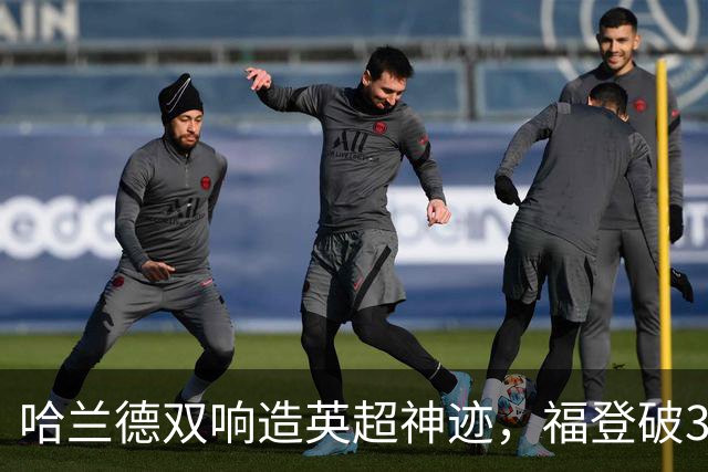 哈兰德双响造英超神迹，福登破307天球荒，曼城3-2全胜领跑