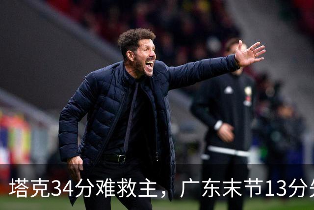 塔克34分难救主，广东末节13分先生带走首胜