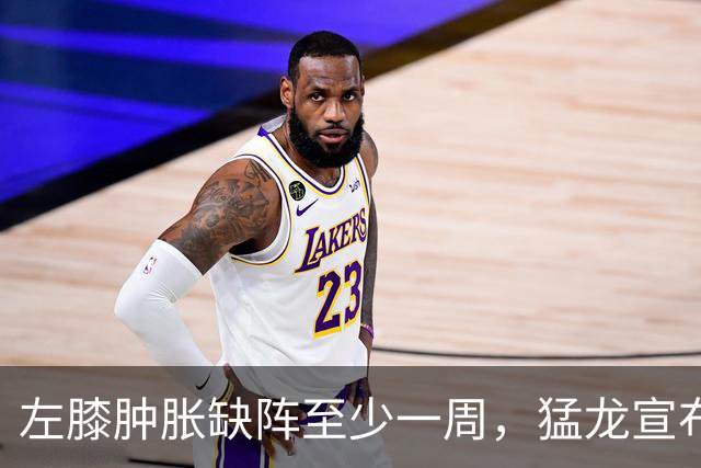 左膝肿胀缺阵至少一周，猛龙宣布伦纳德影像检查无急性损伤