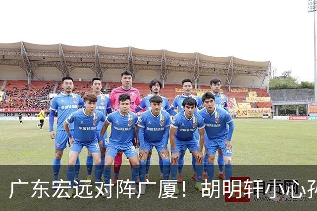 广东宏远对阵广厦！胡明轩小心孙铭徽，陈海涛拒绝3连败