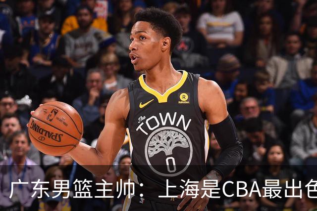 广东男篮主帅：上海是CBA最出色队伍之一，今晚是艰苦挑战