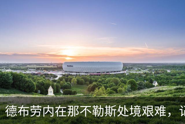 德布劳内在那不勒斯处境艰难，记者：他必须承担责任