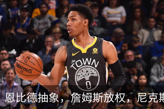 恩比德抽象，詹姆斯放权，尼克斯单打成瘾葬送戒指夜