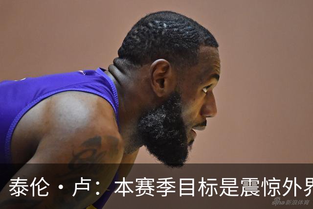泰伦·卢：本赛季目标是震惊外界，球员们真的工作很努力