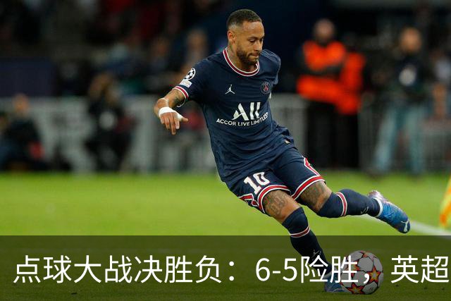 点球大战决胜负：6-5险胜，英超领头羊艰难晋级，布莱顿惨遭淘汰