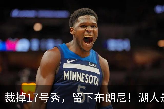裁掉17号秀，留下布朗尼！湖人是看詹姆斯面子？4点对比给出答案