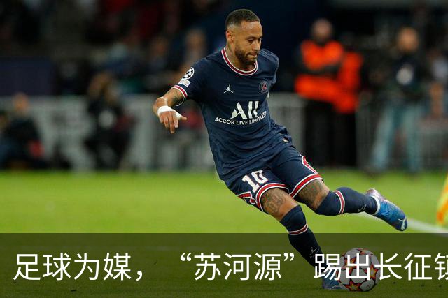 足球为媒，“苏河源”踢出长征镇新名片