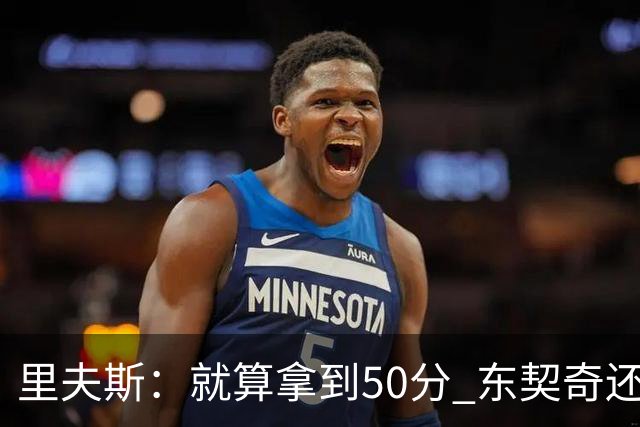 里夫斯：就算拿到50分 东契奇还是那个东契奇 我仍会自信出手