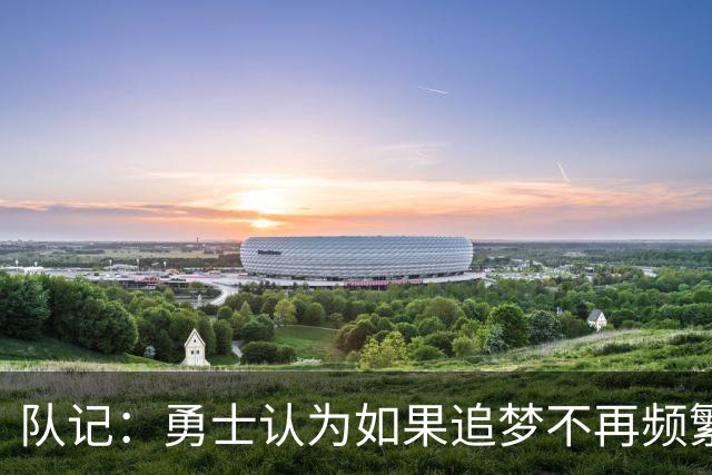 队记：勇士认为如果追梦不再频繁高难度传球 就能提高其进攻效率
