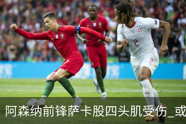 阿森纳前锋萨卡股四头肌受伤 或将缺阵至少六周