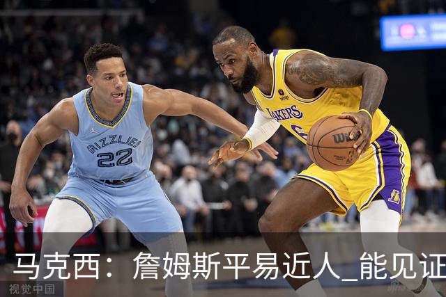 马克西：詹姆斯平易近人 能见证这位历史最佳球员的日常挺棒的