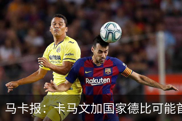 马卡报：卡马文加国家德比可能首发，巴尔韦德将出任右后卫