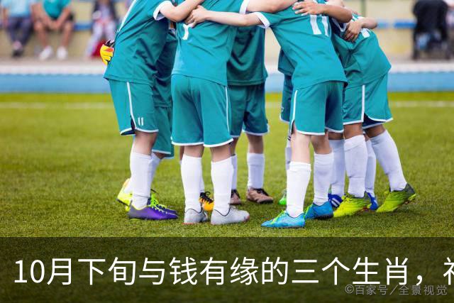10月下旬与钱有缘的三个生肖，福气傍身财气旺，日子红火喜临门！