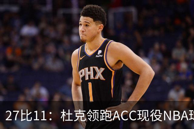 27比11：杜克领跑ACC现役NBA球员榜，北卡11人入选