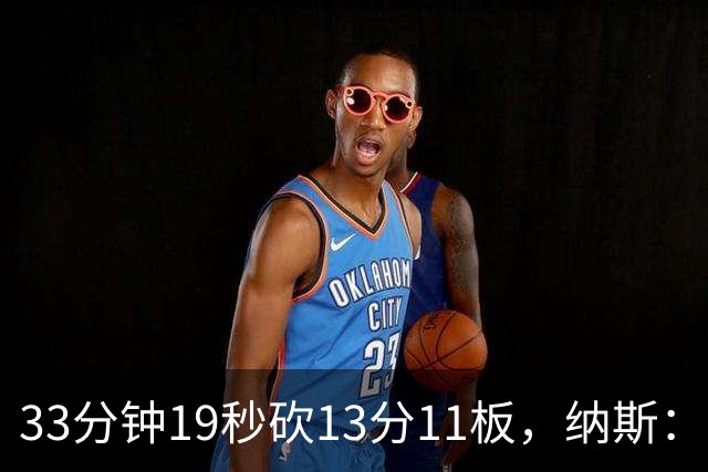 33分钟19秒砍13分11板，纳斯：恩比德一直在做正确选择