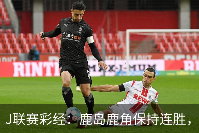 J联赛彩经：鹿岛鹿角保持连胜，柏太阳神取胜堪忧！
