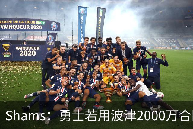 Shams：勇士若用波津2000万合同换即战力，可能还要搭首轮签